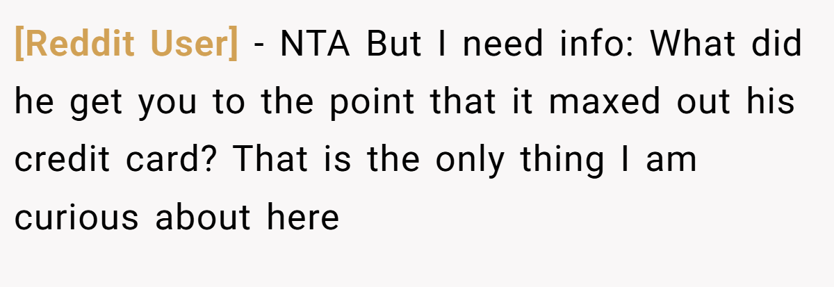 [Reddit User] - NTA But I need info: What did he get you to the point that it maxed out his credit card? That is the only thing I am curious about here