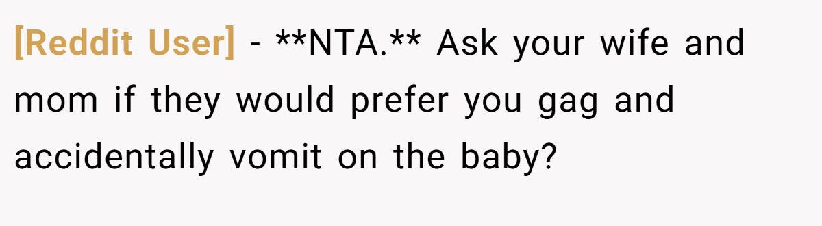 [Reddit User] − **NTA.** Ask your wife and mom if they would prefer you gag and accidentally vomit on the baby?