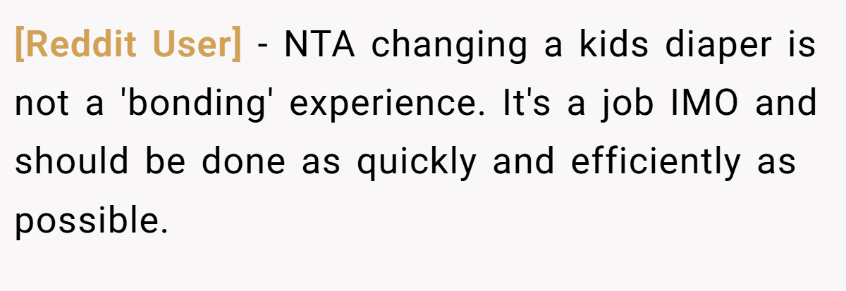 [Reddit User] − NTA changing a kids diaper is not a 'bonding' experience. It's a job IMO and should be done as quickly and efficiently as possible.