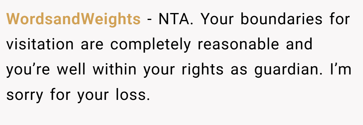 WordsandWeights - NTA. Your boundaries for visitation are completely reasonable and you’re well within your rights as guardian. I’m sorry for your loss.
