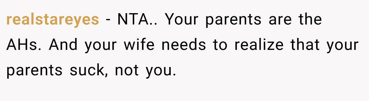 realstareyes − NTA.. Your parents are the AHs. And your wife needs to realize that your parents suck, not you.
