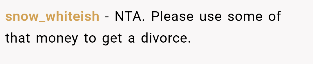 snow_whiteish − NTA. Please use some of that money to get a divorce.