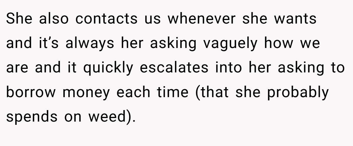 She also contacts us whenever she wants and it’s always her asking vaguely how we are and it quickly escalates into her asking to borrow money each time (that she probably spends on weed).