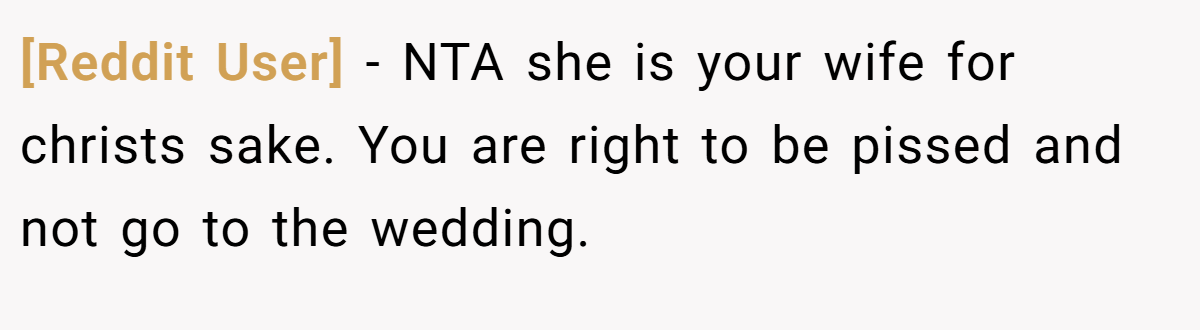 [Reddit User] - NTA she is your wife for christs sake. You are right to be pissed and not go to the wedding.