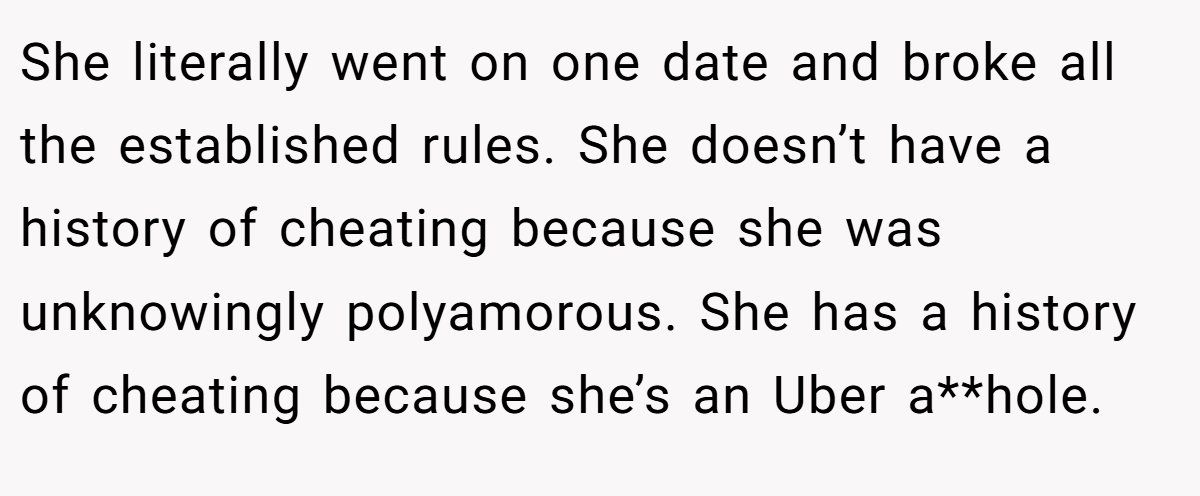 She literally went on one date and broke all the established rules. She doesn’t have a history of cheating because she was unknowingly polyamorous. She has a history of cheating because she’s an Uber a**hole.