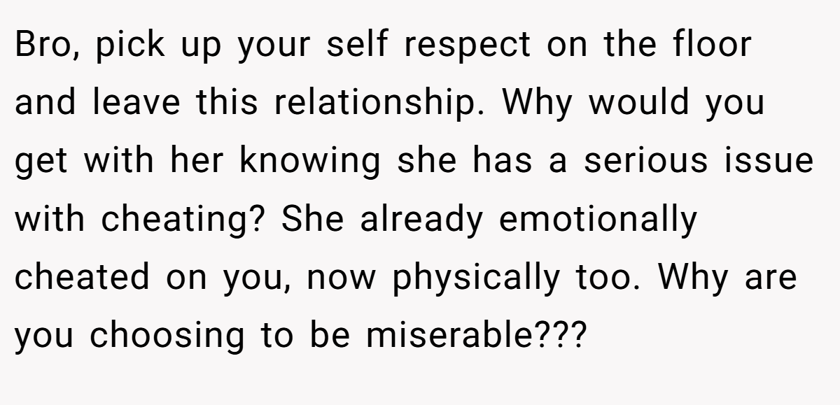 Bro, pick up your self respect on the floor and leave this relationship. Why would you get with her knowing she has a serious issue with cheating? She already emotionally cheated on you, now physically too. Why are you choosing to be miserable???