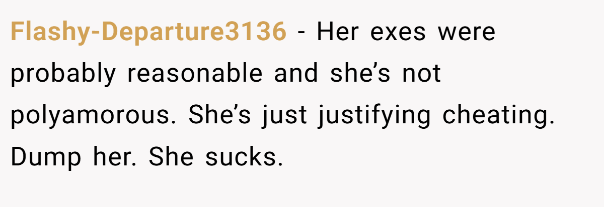 Flashy-Departure3136 − Her exes were probably reasonable and she’s not polyamorous. She’s just justifying cheating. Dump her. She sucks.