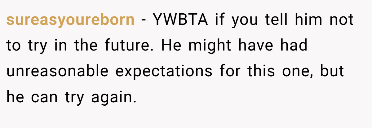 sureasyoureborn − YWBTA if you tell him not to try in the future. He might have had unreasonable expectations for this one, but he can try again.