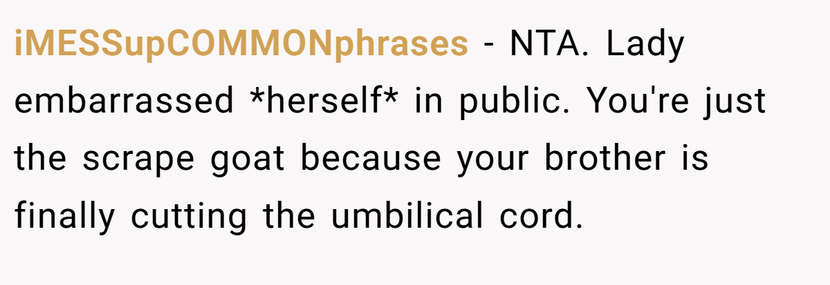 iMESSupCOMMONphrases − NTA. Lady embarrassed *herself* in public. You're just the scrape goat because your brother is finally cutting the umbilical cord.
