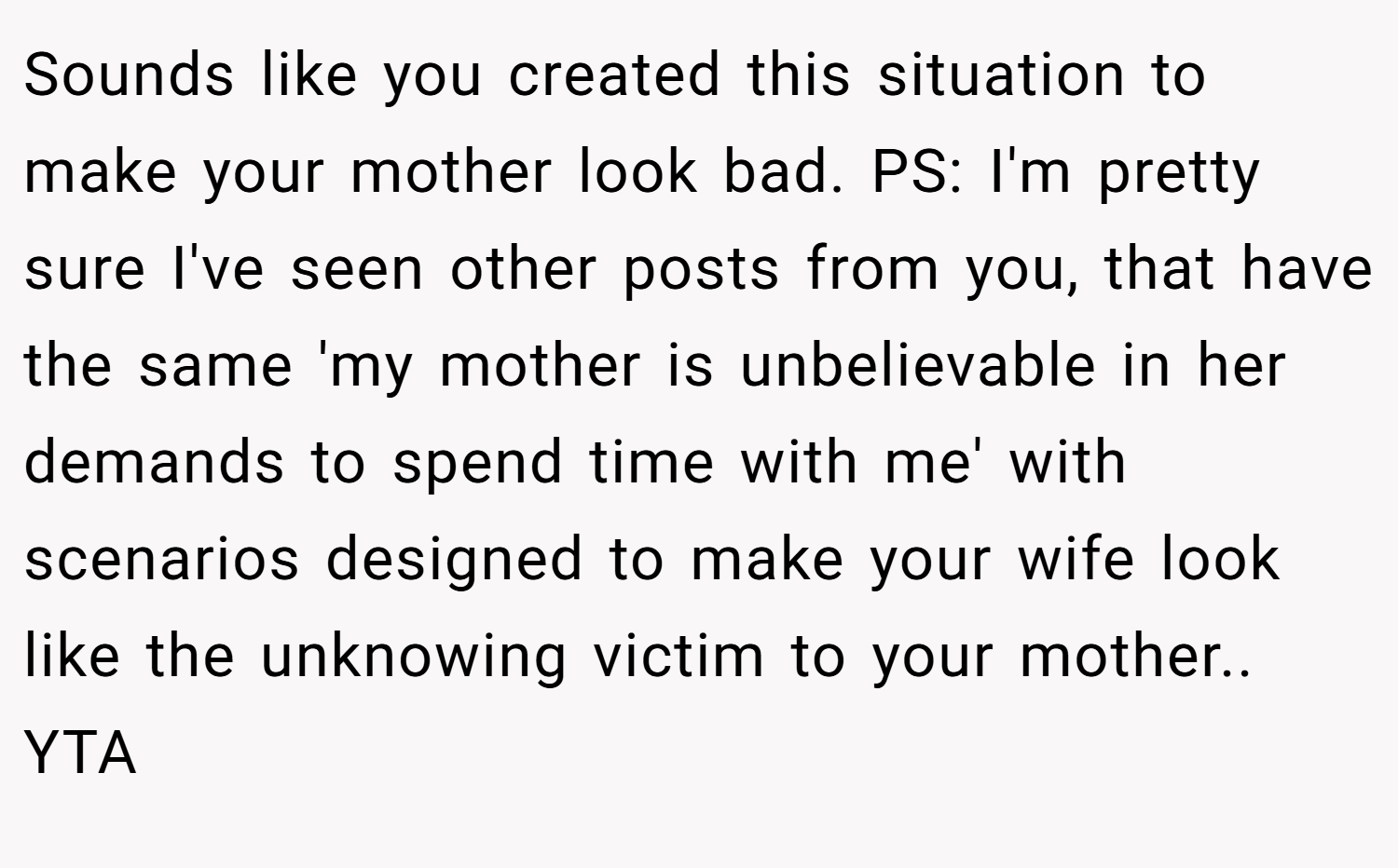 Sounds like you created this situation to make your mother look bad. PS: I'm pretty sure I've seen other posts from you, that have the same 'my mother is unbelievable in her demands to spend time with me' with scenarios designed to make your wife look like the unknowing victim to your mother.. YTA