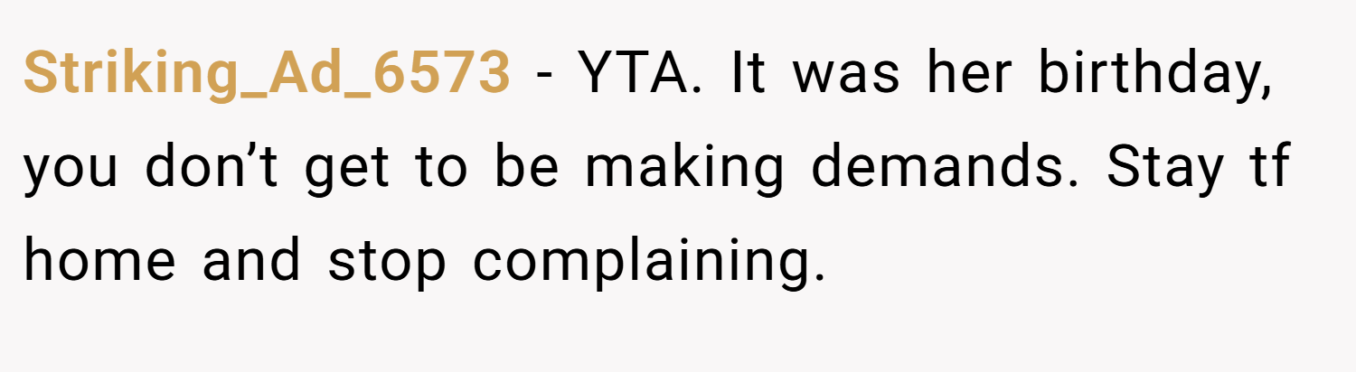 Striking_Ad_6573 − YTA. It was her birthday, you don’t get to be making demands. Stay tf home and stop complaining.