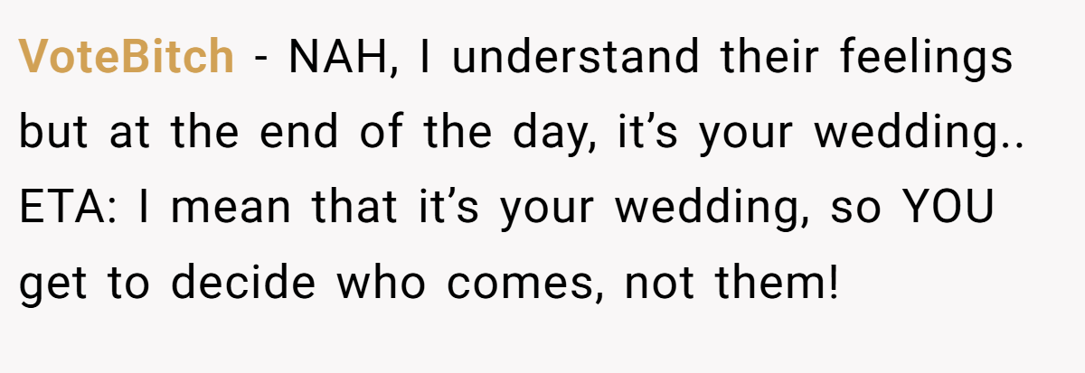 VoteBitch - NAH, I understand their feelings but at the end of the day, it’s your wedding.. ETA: I mean that it’s your wedding, so YOU get to decide who comes, not them!