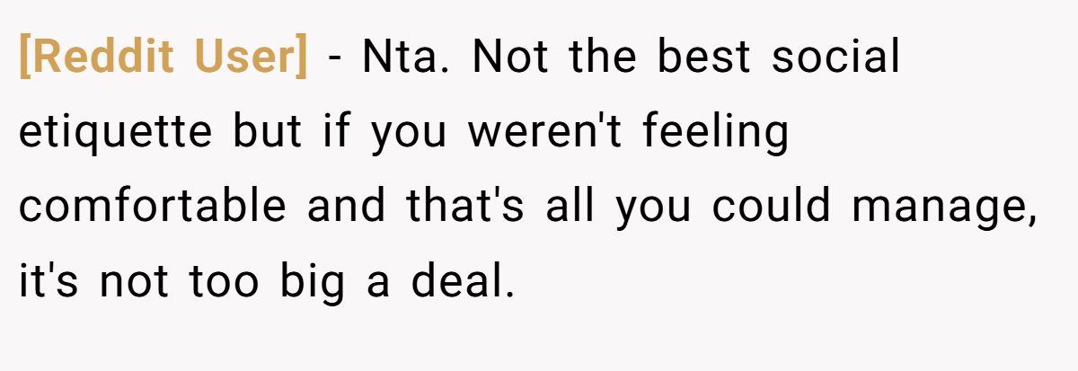 [Reddit User] − Nta. Not the best social etiquette but if you weren't feeling comfortable and that's all you could manage, it's not too big a deal.