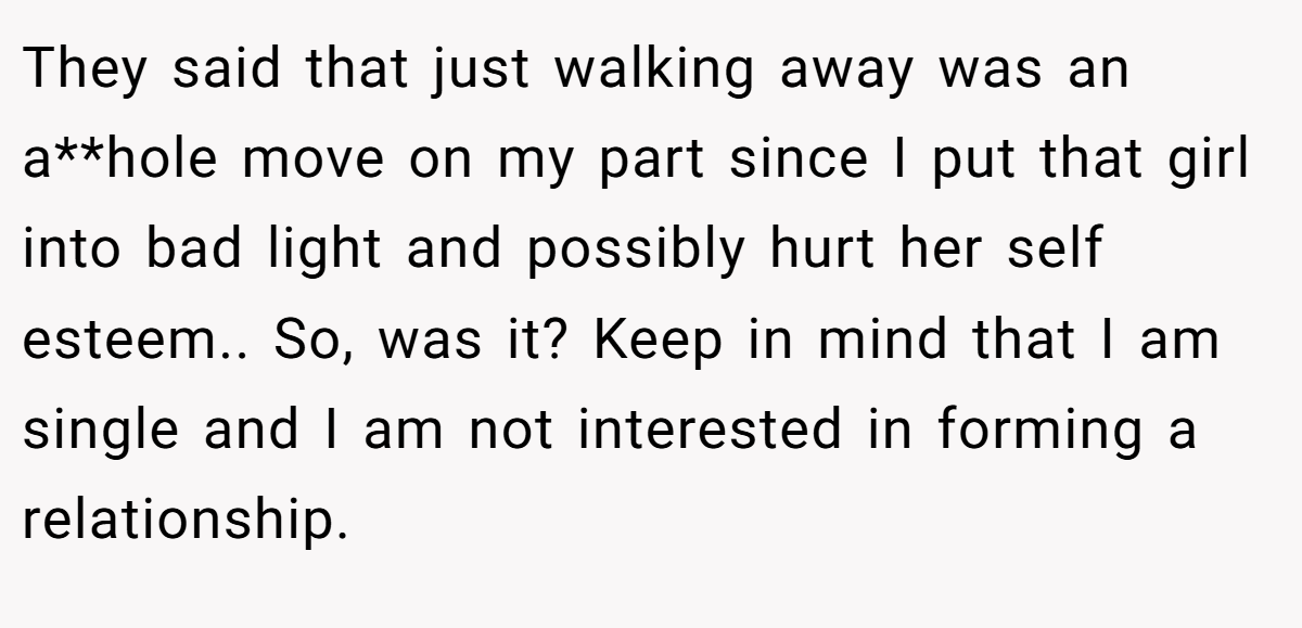 They said that just walking away was an a**hole move on my part since I put that girl into bad light and possibly hurt her self esteem.. So, was it? Keep in mind that I am single and I am not interested in forming a relationship.