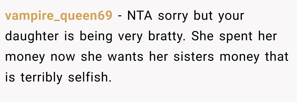vampire_queen69 - NTA sorry but your daughter is being very bratty. She spent her money now she wants her sisters money that is terribly selfish.
