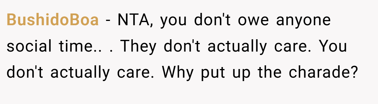 BushidoBoa - NTA, you don't owe anyone social time.. ​. They don't actually care. You don't actually care. Why put up the charade?