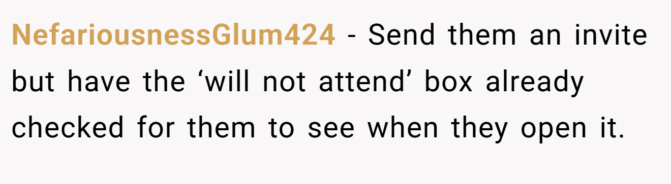 NefariousnessGlum424 - Send them an invite but have the ‘will not attend’ box already checked for them to see when they open it.