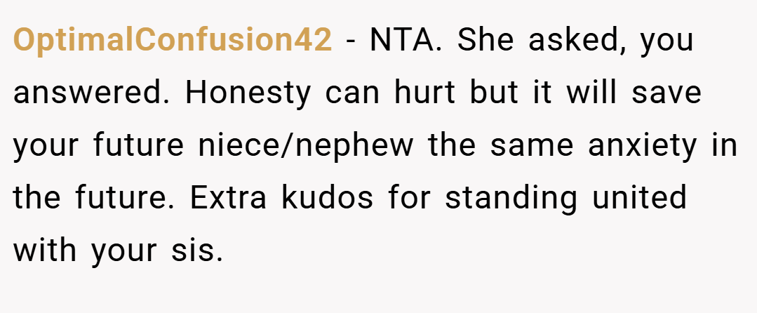 OptimalConfusion42 − NTA. She asked, you answered. Honesty can hurt but it will save your future niece/nephew the same anxiety in the future. Extra kudos for standing united with your sis.