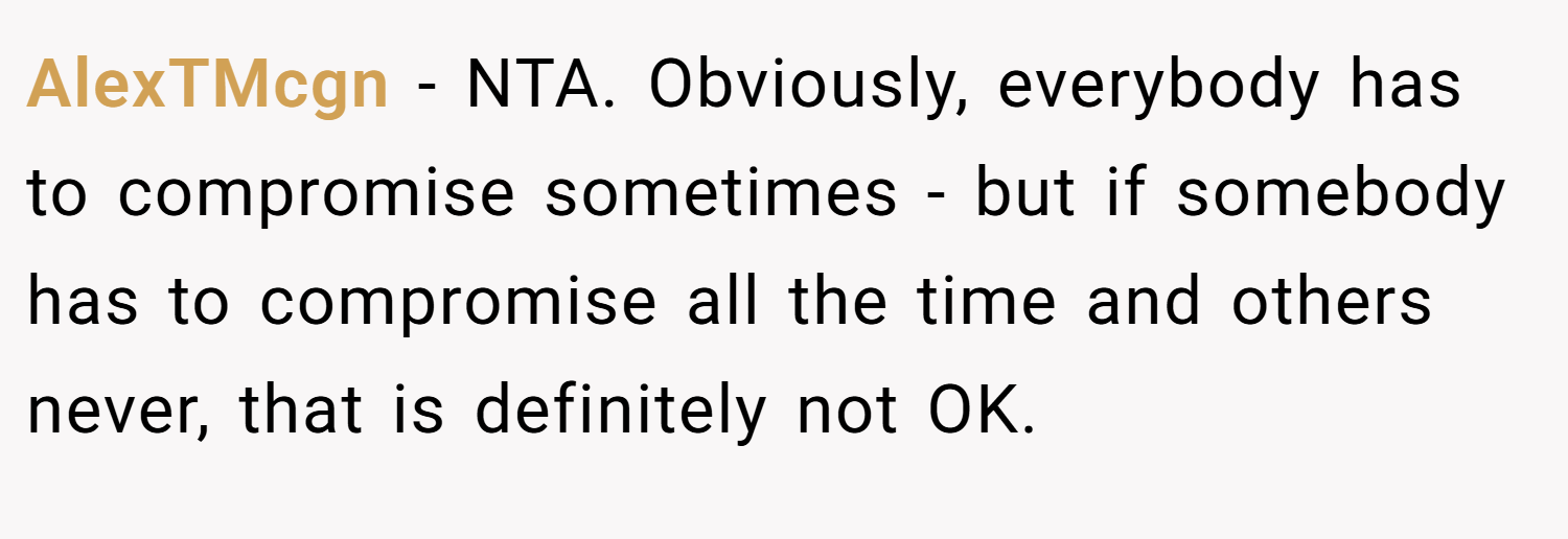 AlexTMcgn − NTA. Obviously, everybody has to compromise sometimes - but if somebody has to compromise all the time and others never, that is definitely not OK.