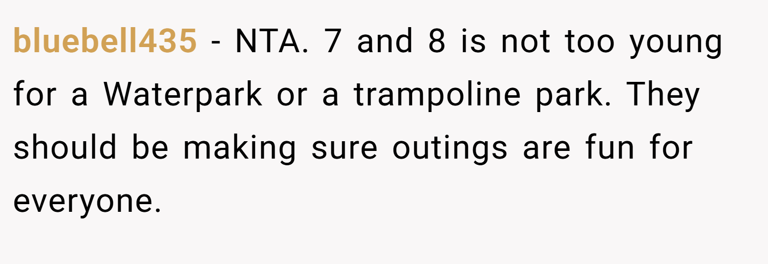 bluebell435 − NTA. 7 and 8 is not too young for a Waterpark or a trampoline park. They should be making sure outings are fun for everyone.