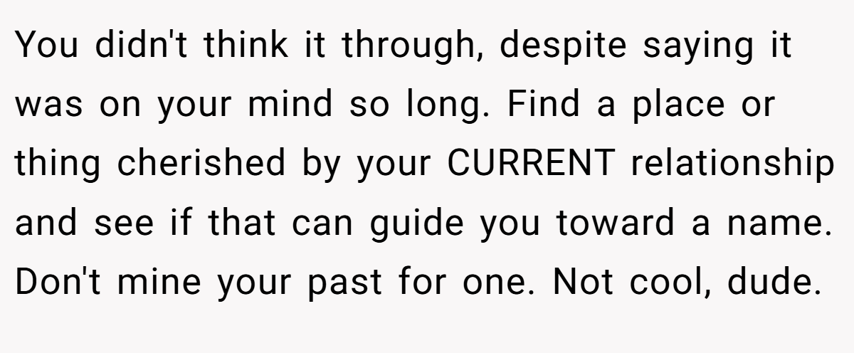 You didn't think it through, despite saying it was on your mind so long. Find a place or thing cherished by your CURRENT relationship and see if that can guide you toward a name. Don't mine your past for one. Not cool, dude.
