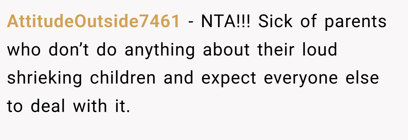 AttitudeOutside7461 - NTA!!! Sick of parents who don’t do anything about their loud shrieking children and expect everyone else to deal with it.