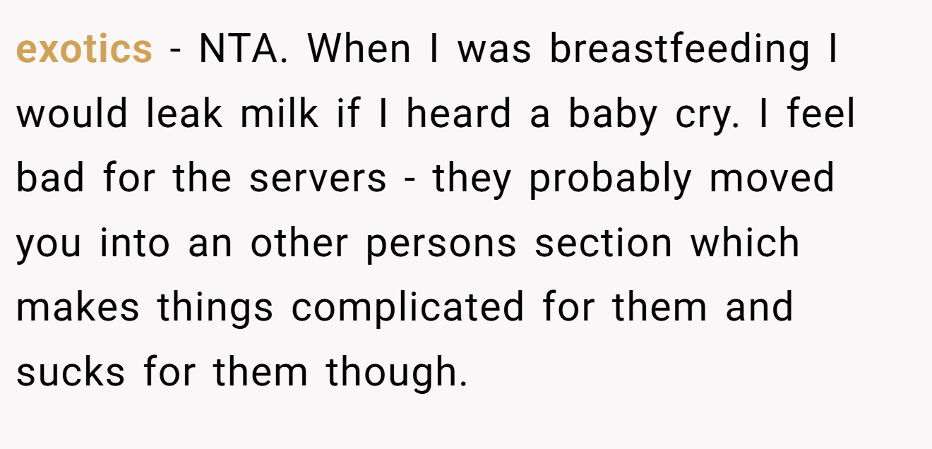 exotics - NTA. When I was breastfeeding I would leak milk if I heard a baby cry. I feel bad for the servers - they probably moved you into an other persons section which makes things complicated for them and sucks for them though.