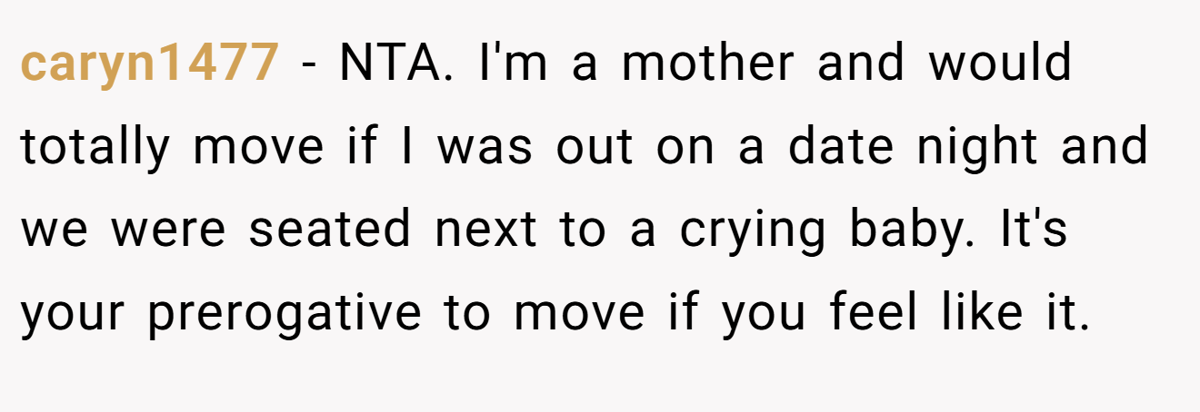 caryn1477 - NTA. I'm a mother and would totally move if I was out on a date night and we were seated next to a crying baby. It's your prerogative to move if you feel like it.