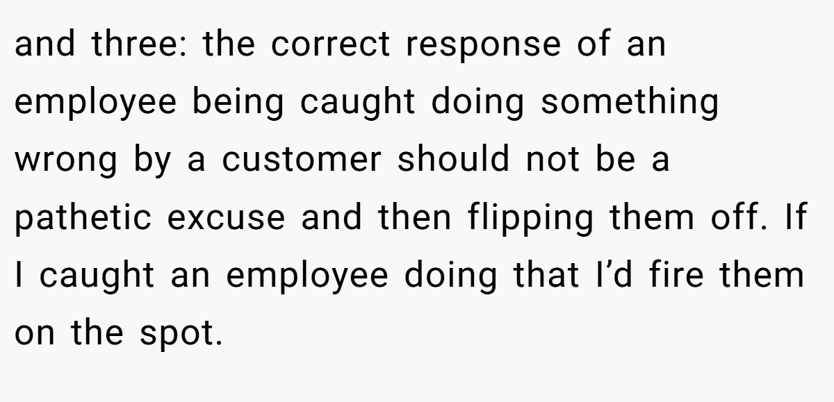 and three: the correct response of an employee being caught doing something wrong by a customer should not be a pathetic excuse and then flipping them off. If I caught an employee doing that I’d fire them on the spot.