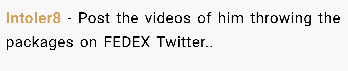 Intoler8 − Post the videos of him throwing the packages on FEDEX Twitter..