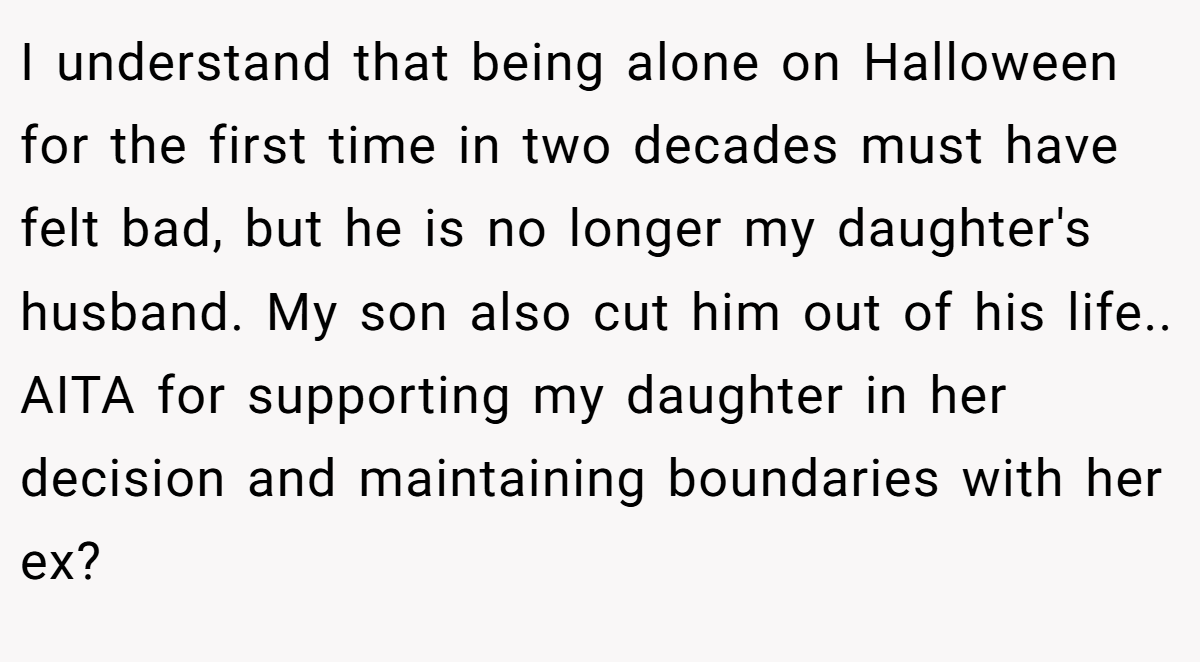 I understand that being alone on Halloween for the first time in two decades must have felt bad, but he is no longer my daughter's husband. My son also cut him out of his life.. AITA for supporting my daughter in her decision and maintaining boundaries with her ex?