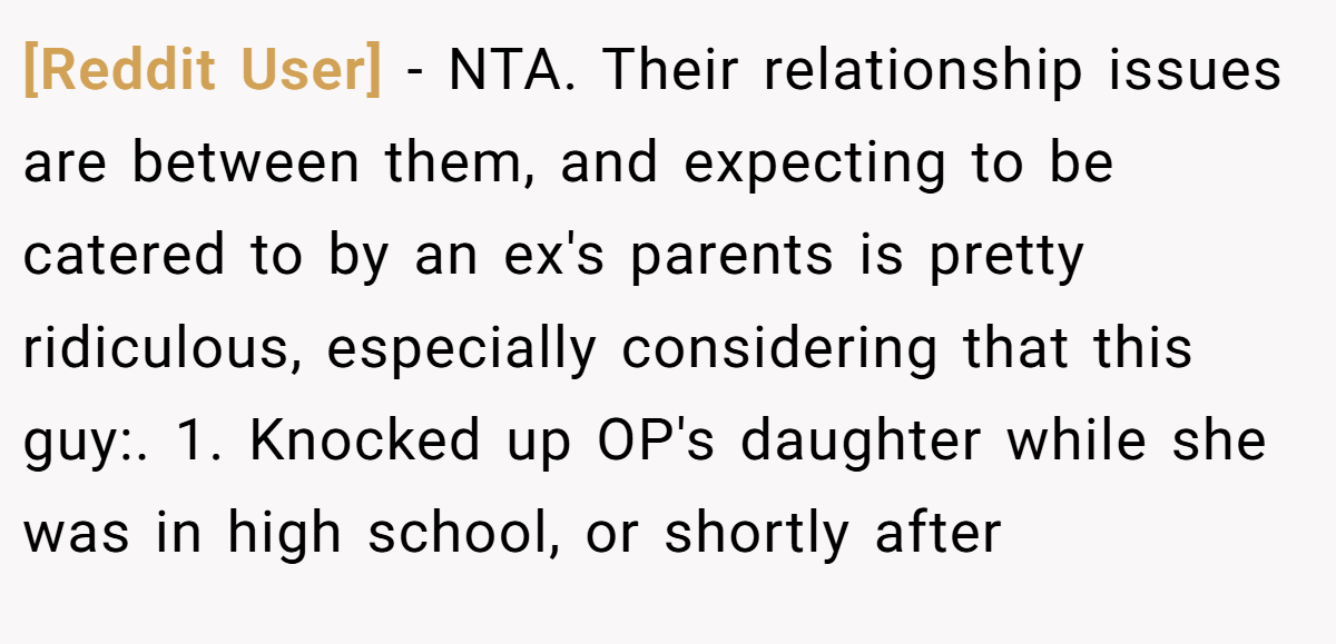 [Reddit User] - NTA. Their relationship issues are between them, and expecting to be catered to by an ex's parents is pretty ridiculous, especially considering that this guy:. 1. Knocked up OP's daughter while she was in high school, or shortly after
