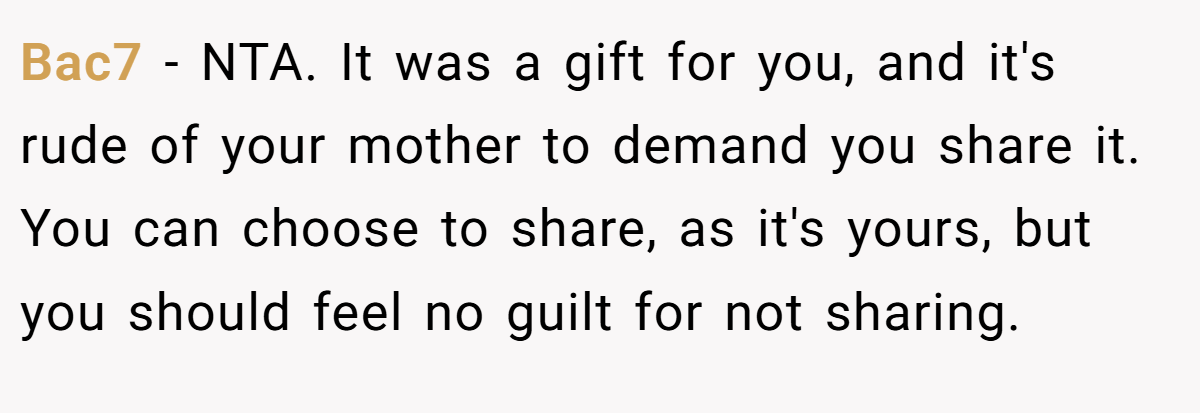 Bac7 − NTA. It was a gift for you, and it's rude of your mother to demand you share it. You can choose to share, as it's yours, but you should feel no guilt for not sharing.