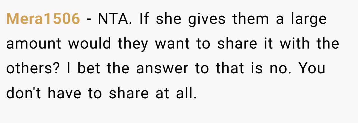 Mera1506 − NTA. If she gives them a large amount would they want to share it with the others? I bet the answer to that is no. You don't have to share at all.