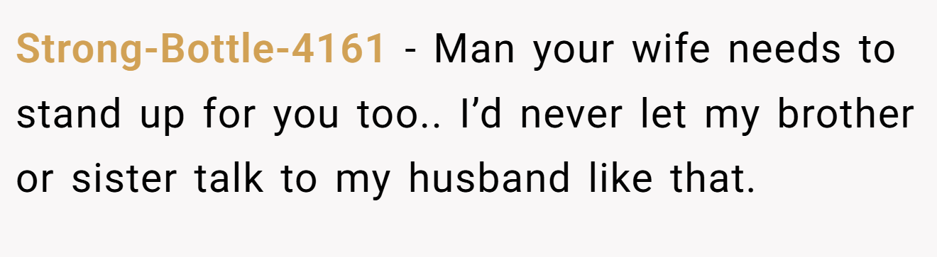 Strong-Bottle-4161 - Man your wife needs to stand up for you too.. I’d never let my brother or sister talk to my husband like that.