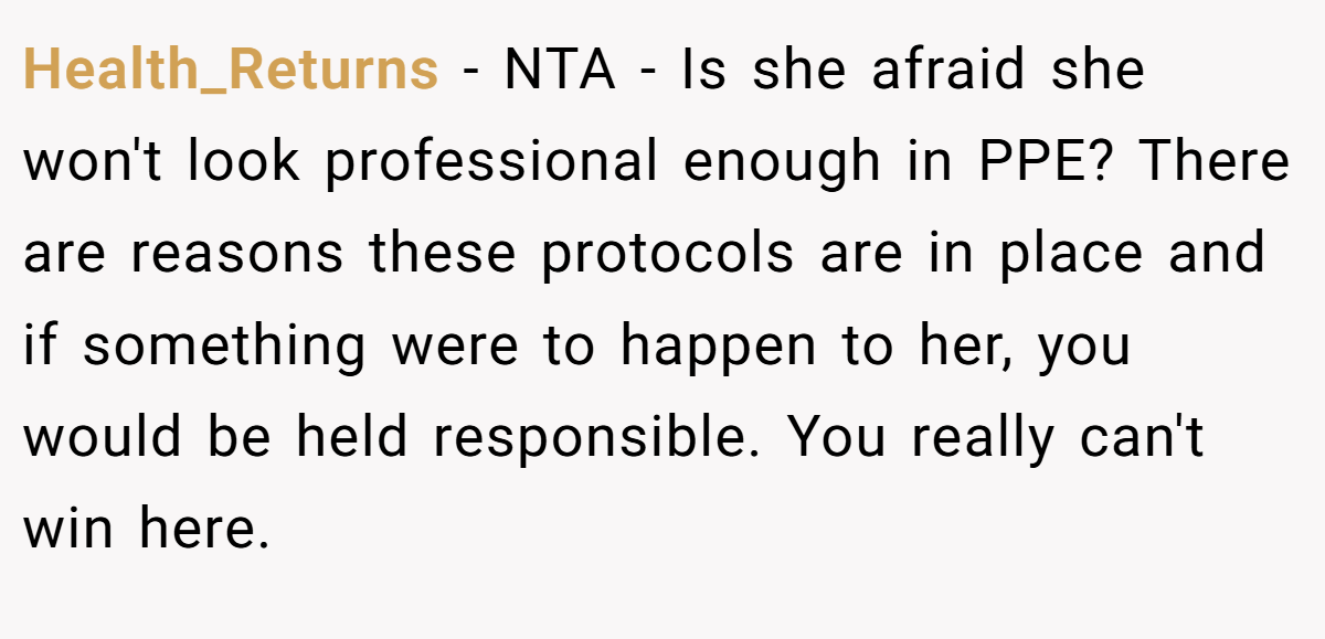 Health_Returns − NTA - Is she afraid she won't look professional enough in PPE? There are reasons these protocols are in place and if something were to happen to her, you would be held responsible. You really can't win here.