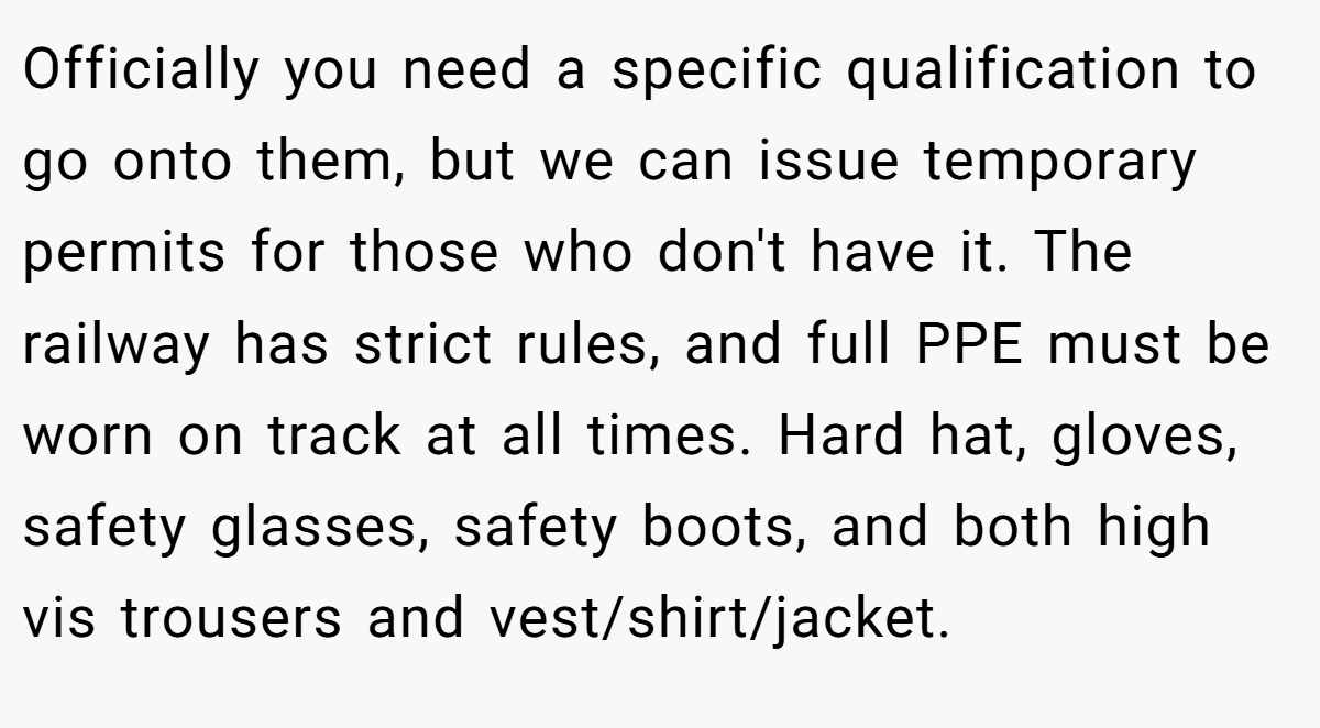 Officially you need a specific qualification to go onto them, but we can issue temporary permits for those who don't have it. The railway has strict rules, and full PPE must be worn on track at all times. Hard hat, gloves, safety glasses, safety boots, and both high vis trousers and vest/shirt/jacket.