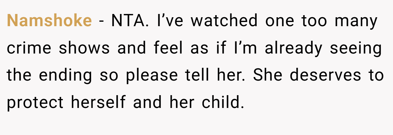 Namshoke - NTA. I’ve watched one too many crime shows and feel as if I’m already seeing the ending so please tell her. She deserves to protect herself and her child.