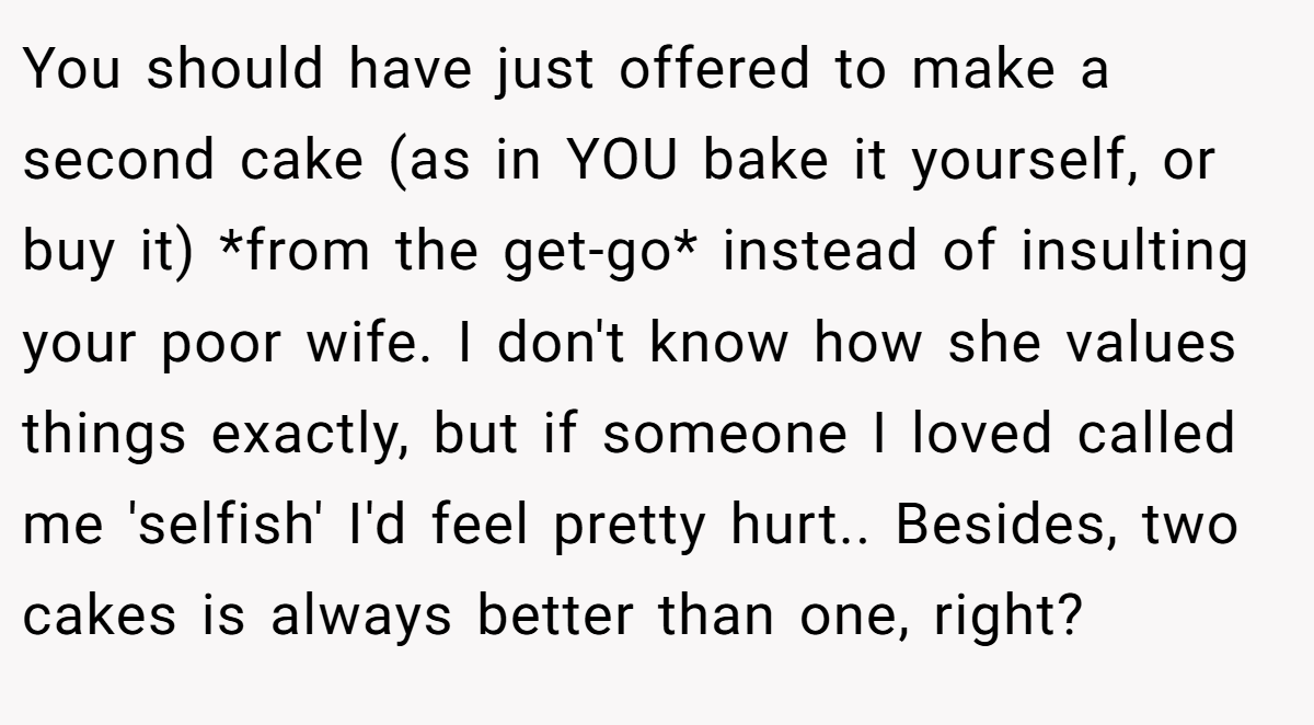 You should have just offered to make a second cake (as in YOU bake it yourself, or buy it) *from the get-go* instead of insulting your poor wife. I don't know how she values things exactly, but if someone I loved called me 'selfish' I'd feel pretty hurt.. Besides, two cakes is always better than one, right?