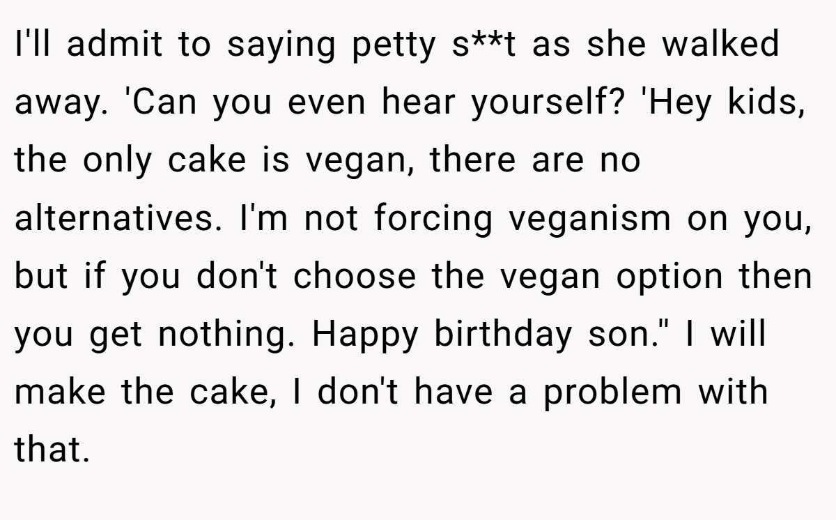 I'll admit to saying petty s**t as she walked away. 'Can you even hear yourself? 'Hey kids, the only cake is vegan, there are no alternatives. I'm not forcing veganism on you, but if you don't choose the vegan option then you get nothing. Happy birthday son.'' I will make the cake, I don't have a problem with that.