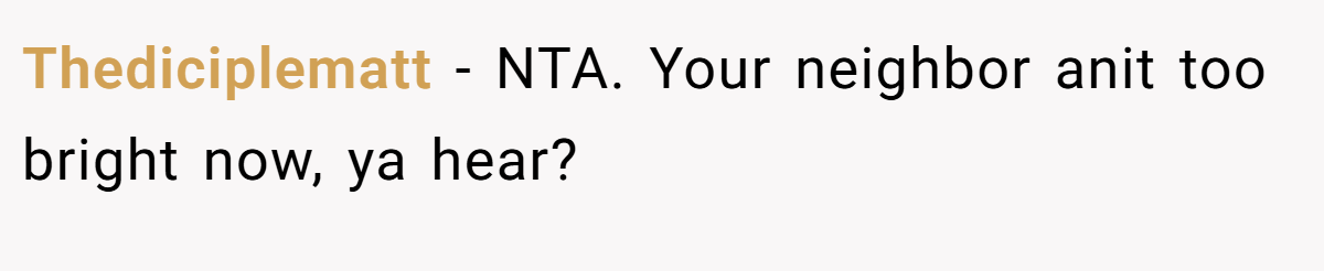 Thediciplematt − NTA. Your neighbor anit too bright now, ya hear?