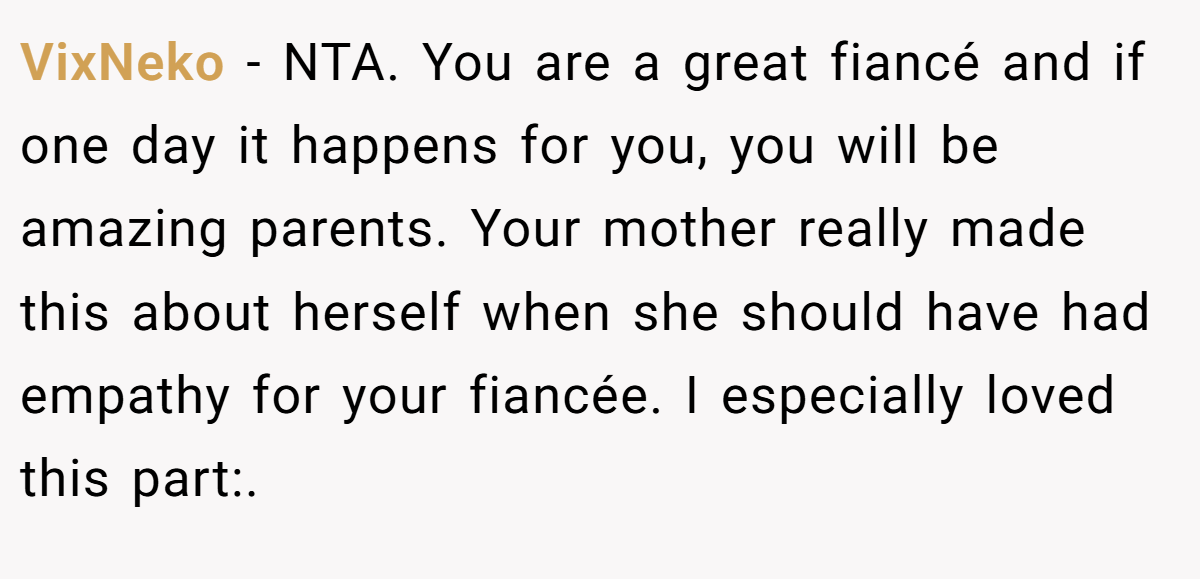 VixNeko − NTA. You are a great fiancé and if one day it happens for you, you will be amazing parents. Your mother really made this about herself when she should have had empathy for your fiancée. I especially loved this part:.