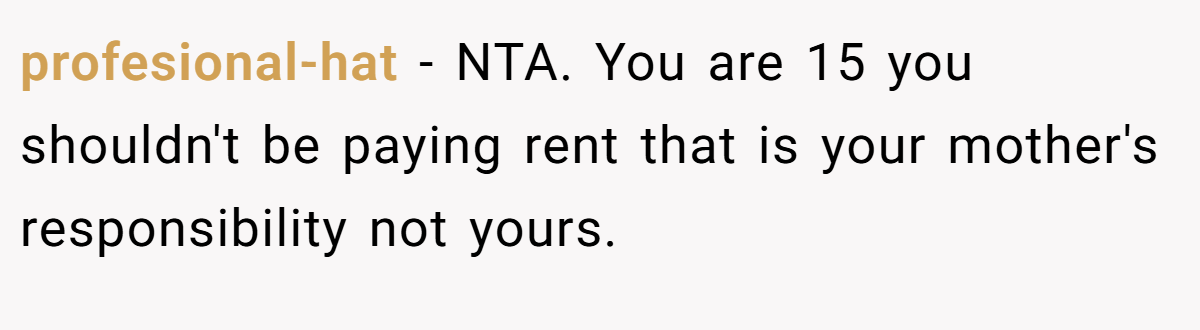 profesional-hat - NTA. You are 15 you shouldn't be paying rent that is your mother's responsibility not yours.