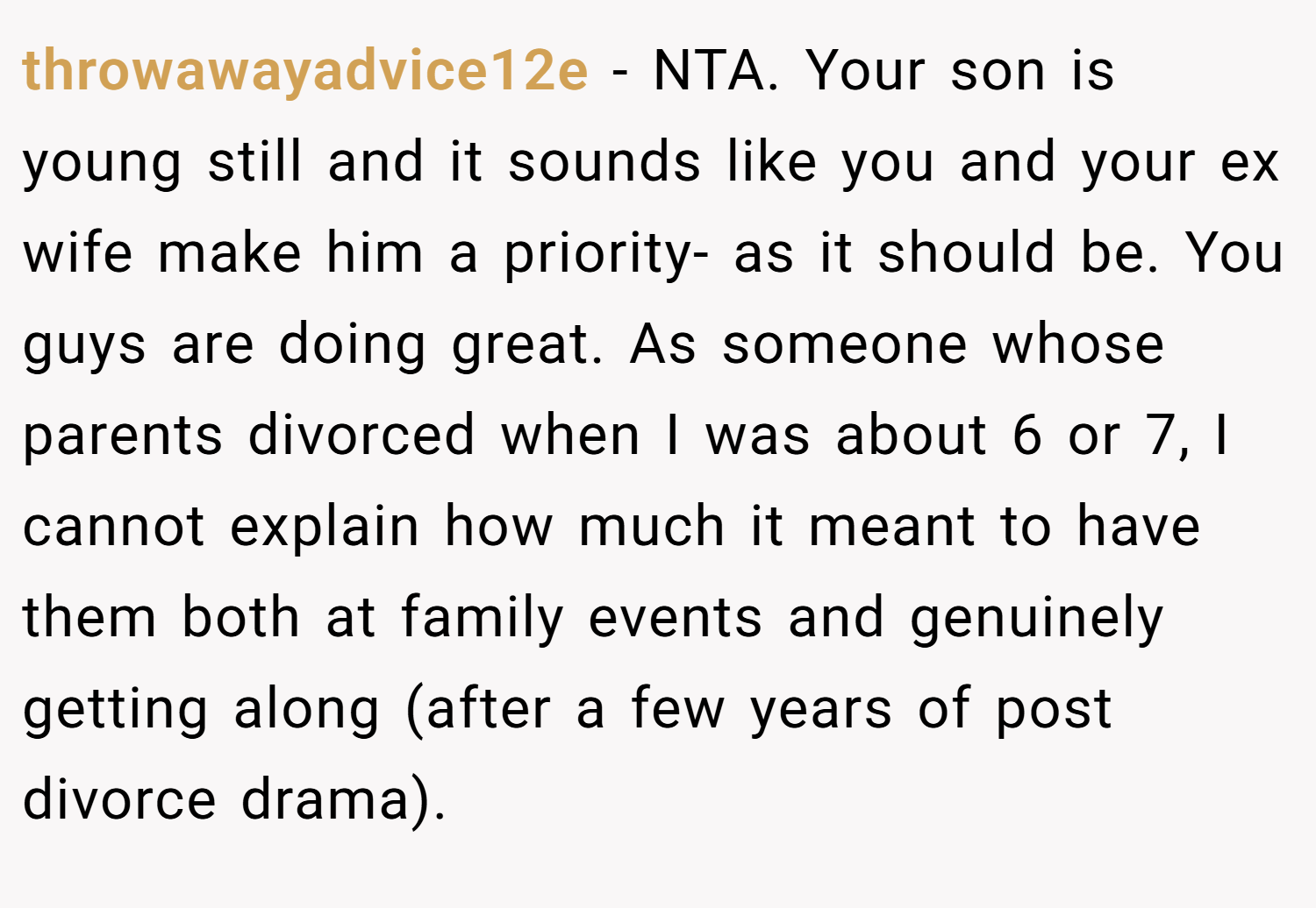 throwawayadvice12e − NTA. Your son is young still and it sounds like you and your ex wife make him a priority- as it should be. You guys are doing great. As someone whose parents divorced when I was about 6 or 7, I cannot explain how much it meant to have them both at family events and genuinely getting along (after a few years of post divorce drama).