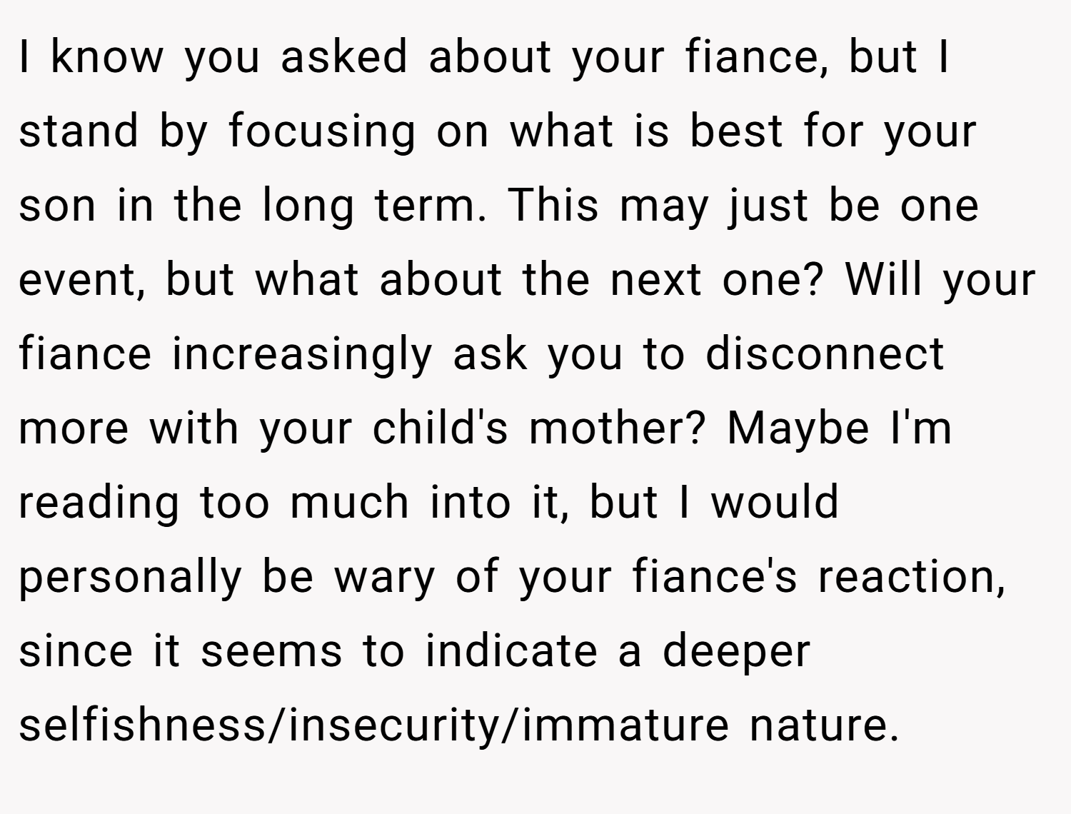 I know you asked about your fiance, but I stand by focusing on what is best for your son in the long term. This may just be one event, but what about the next one? Will your fiance increasingly ask you to disconnect more with your child's mother? Maybe I'm reading too much into it, but I would personally be wary of your fiance's reaction, since it seems to indicate a deeper selfishness/insecurity/immature nature.