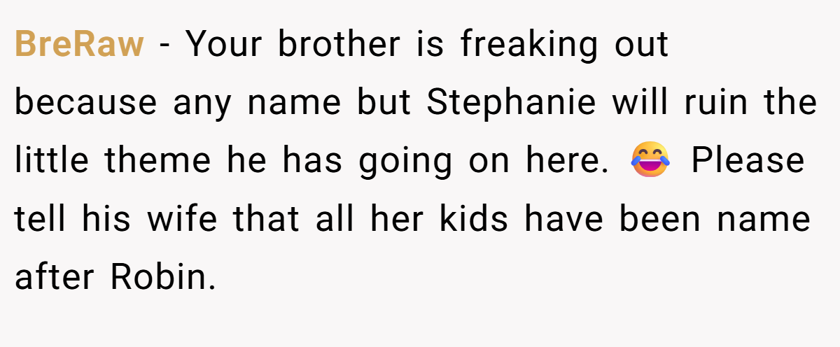 BreRaw − Your brother is freaking out because any name but Stephanie will ruin the little theme he has going on here. 😂 Please tell his wife that all her kids have been name after Robin.
