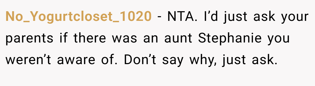 No_Yogurtcloset_1020 − NTA. I’d just ask your parents if there was an aunt Stephanie you weren’t aware of. Don’t say why, just ask.