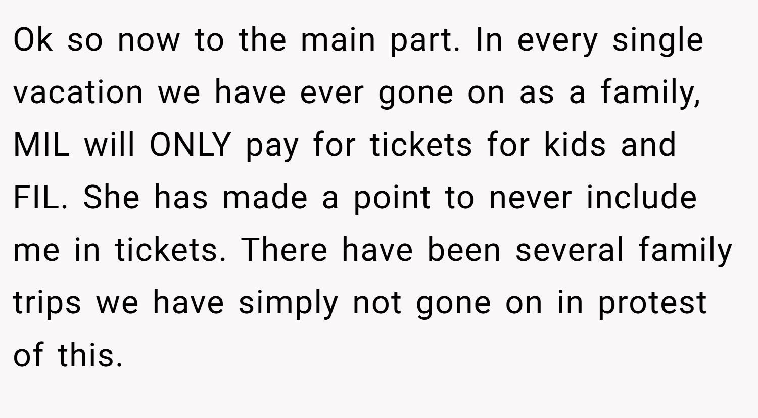 Ok so now to the main part. In every single vacation we have ever gone on as a family, MIL will ONLY pay for tickets for kids and FIL. She has made a point to never include me in tickets. There have been several family trips we have simply not gone on in protest of this.