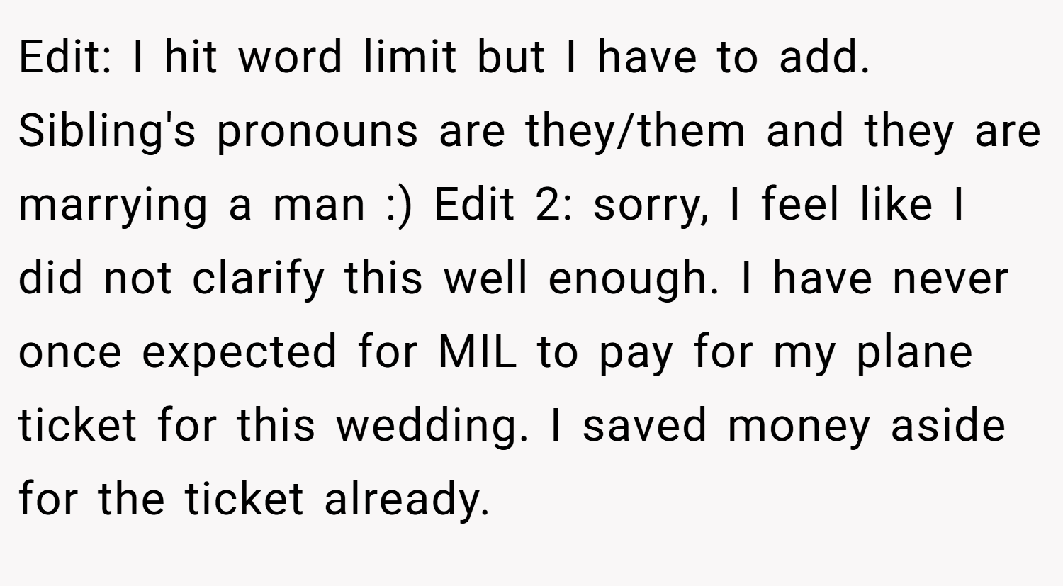 Edit: I hit word limit but I have to add. Sibling's pronouns are they/them and they are marrying a man :) Edit 2: sorry, I feel like I did not clarify this well enough. I have never once expected for MIL to pay for my plane ticket for this wedding. I saved money aside for the ticket already.