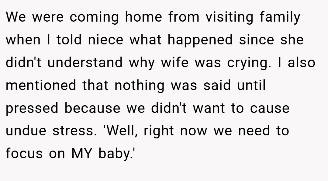 We were coming home from visiting family when I told niece what happened since she didn't understand why wife was crying. I also mentioned that nothing was said until pressed because we didn't want to cause undue stress. 'Well, right now we need to focus on MY baby.'